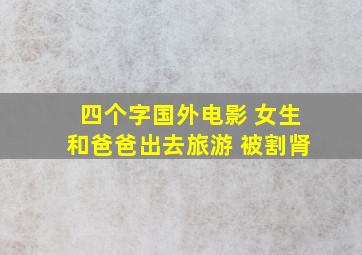 四个字国外电影 女生和爸爸出去旅游 被割肾